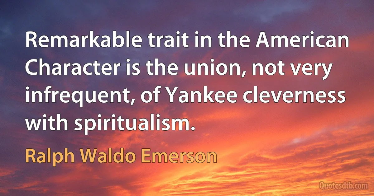 Remarkable trait in the American Character is the union, not very infrequent, of Yankee cleverness with spiritualism. (Ralph Waldo Emerson)