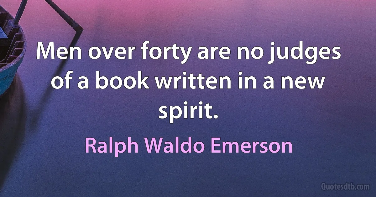 Men over forty are no judges of a book written in a new spirit. (Ralph Waldo Emerson)