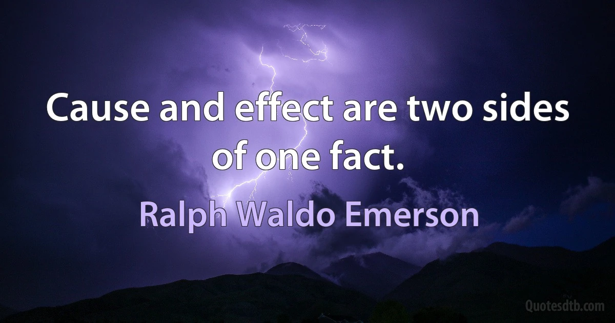 Cause and effect are two sides of one fact. (Ralph Waldo Emerson)