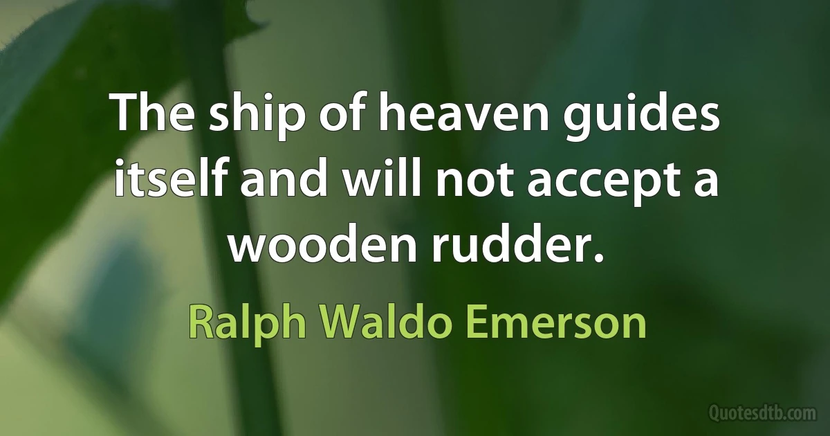 The ship of heaven guides itself and will not accept a wooden rudder. (Ralph Waldo Emerson)