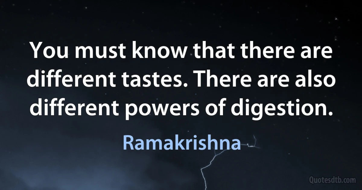 You must know that there are different tastes. There are also different powers of digestion. (Ramakrishna)