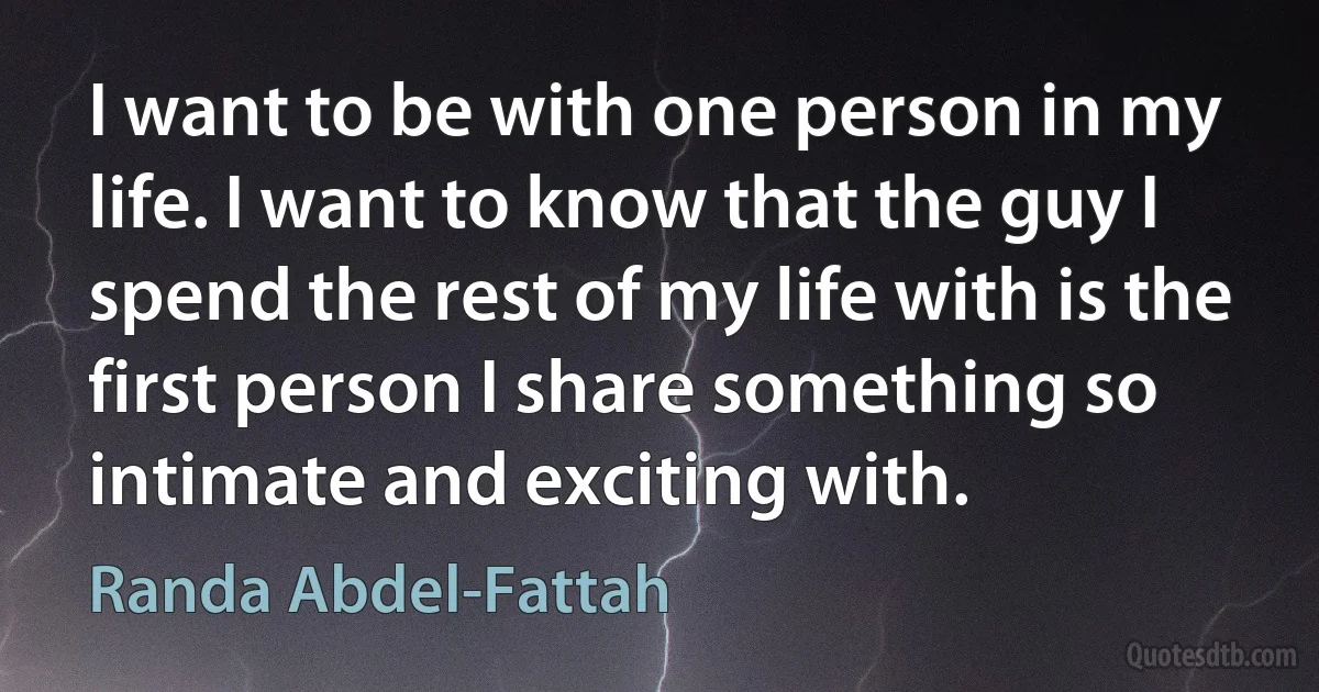 I want to be with one person in my life. I want to know that the guy I spend the rest of my life with is the first person I share something so intimate and exciting with. (Randa Abdel-Fattah)