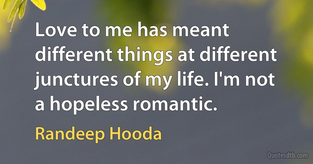 Love to me has meant different things at different junctures of my life. I'm not a hopeless romantic. (Randeep Hooda)