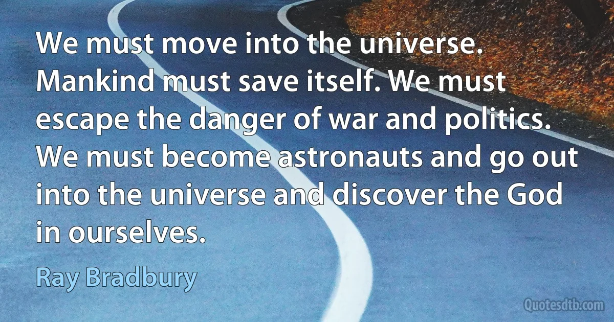 We must move into the universe. Mankind must save itself. We must escape the danger of war and politics. We must become astronauts and go out into the universe and discover the God in ourselves. (Ray Bradbury)