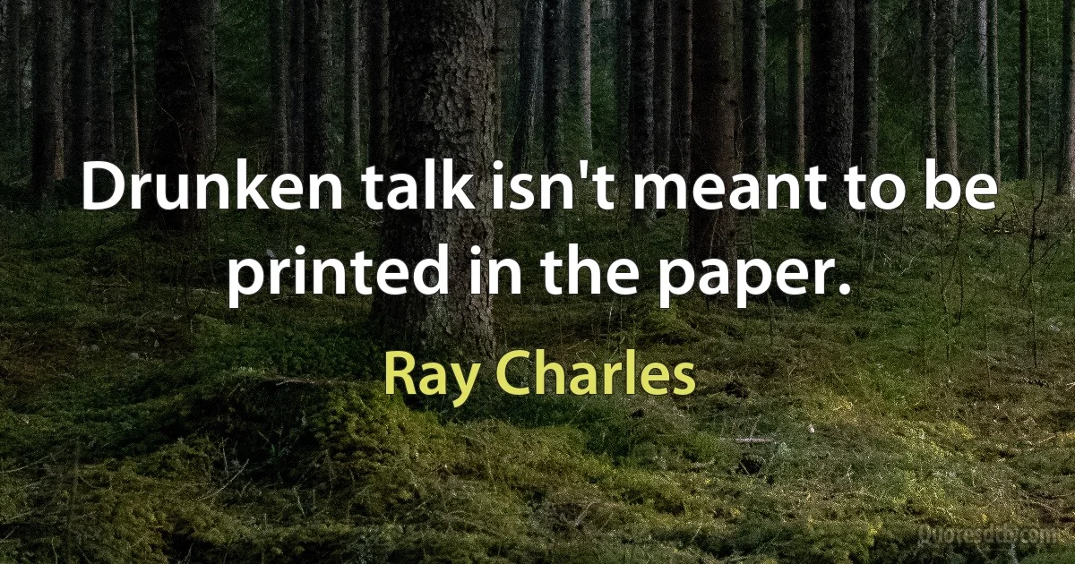 Drunken talk isn't meant to be printed in the paper. (Ray Charles)