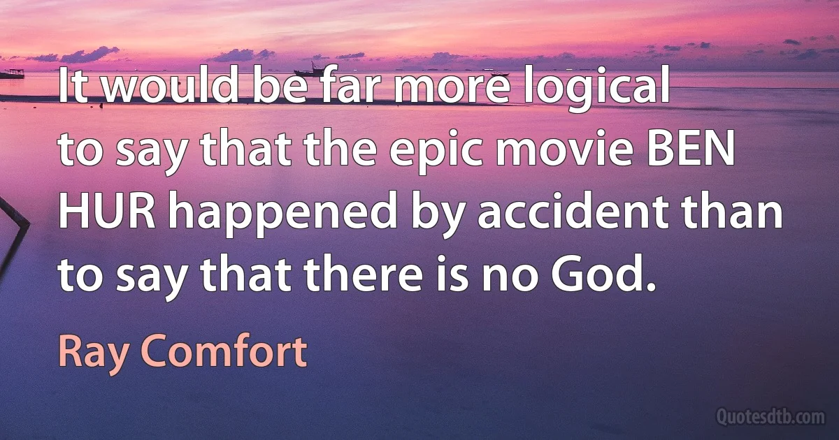 It would be far more logical to say that the epic movie BEN HUR happened by accident than to say that there is no God. (Ray Comfort)