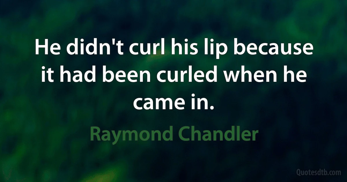 He didn't curl his lip because it had been curled when he came in. (Raymond Chandler)