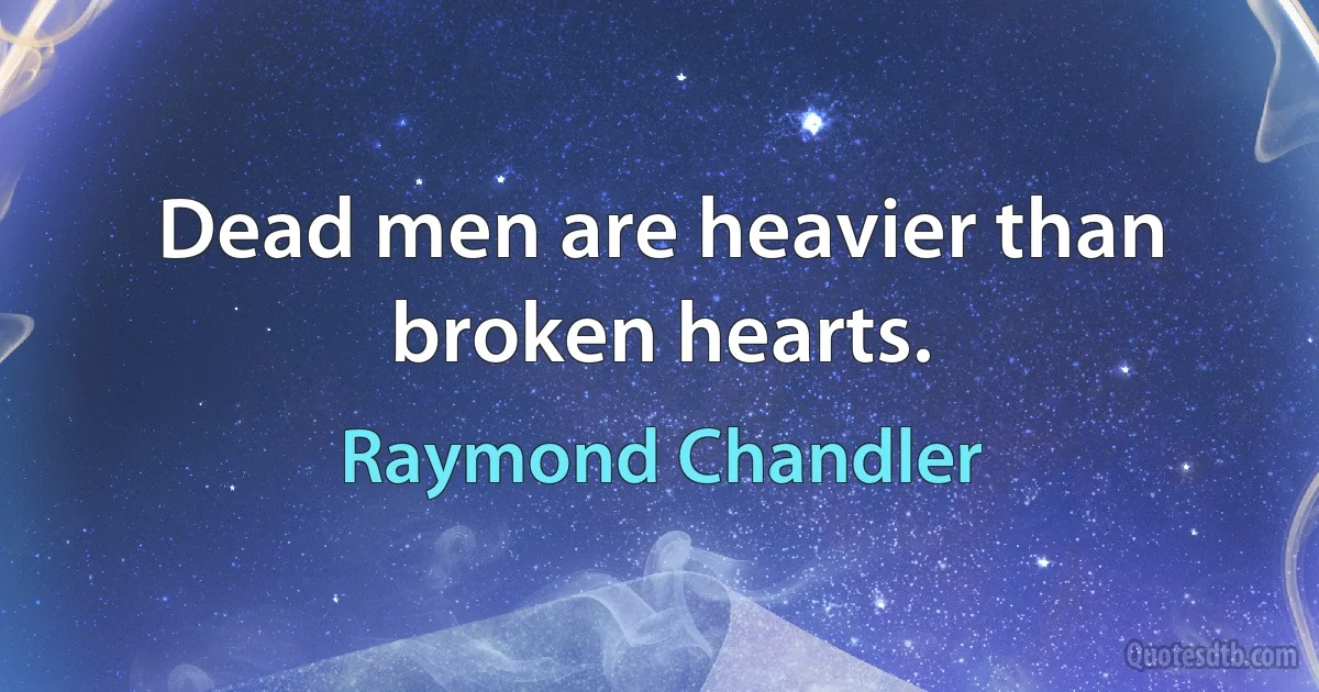 Dead men are heavier than broken hearts. (Raymond Chandler)