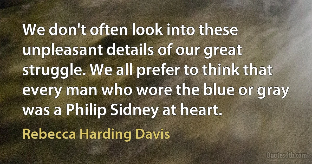 We don't often look into these unpleasant details of our great struggle. We all prefer to think that every man who wore the blue or gray was a Philip Sidney at heart. (Rebecca Harding Davis)