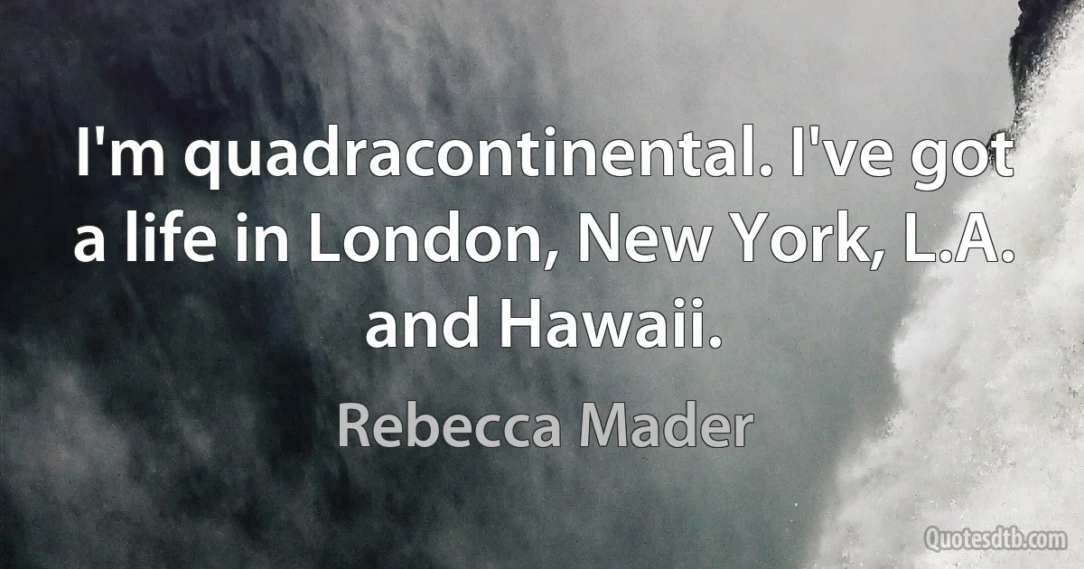 I'm quadracontinental. I've got a life in London, New York, L.A. and Hawaii. (Rebecca Mader)