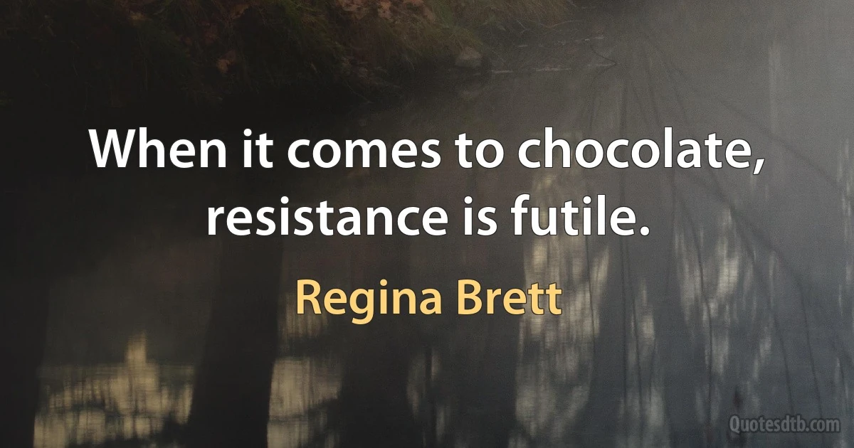 When it comes to chocolate, resistance is futile. (Regina Brett)