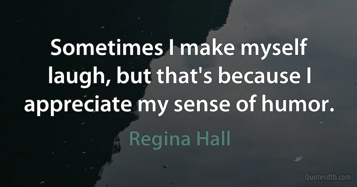 Sometimes I make myself laugh, but that's because I appreciate my sense of humor. (Regina Hall)