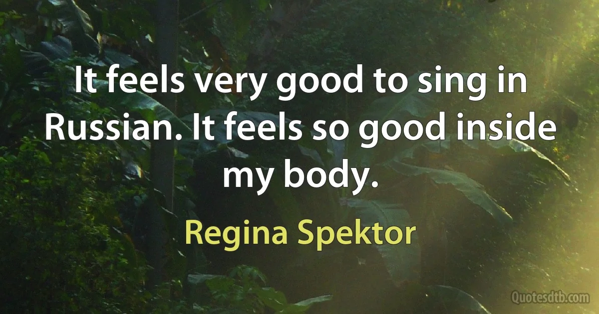 It feels very good to sing in Russian. It feels so good inside my body. (Regina Spektor)