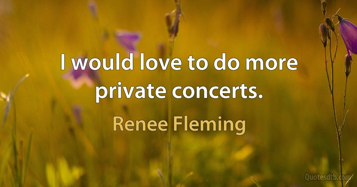 I would love to do more private concerts. (Renee Fleming)