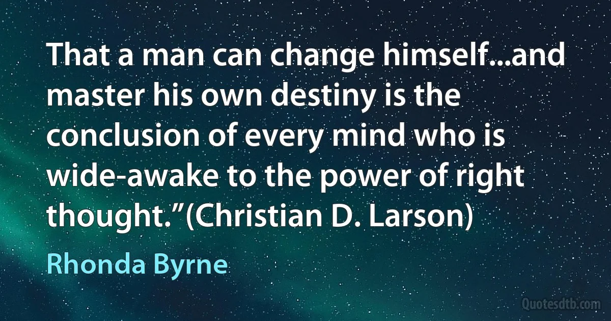 That a man can change himself...and master his own destiny is the conclusion of every mind who is wide-awake to the power of right thought.”(Christian D. Larson) (Rhonda Byrne)