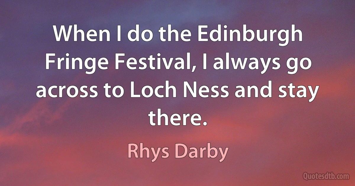 When I do the Edinburgh Fringe Festival, I always go across to Loch Ness and stay there. (Rhys Darby)