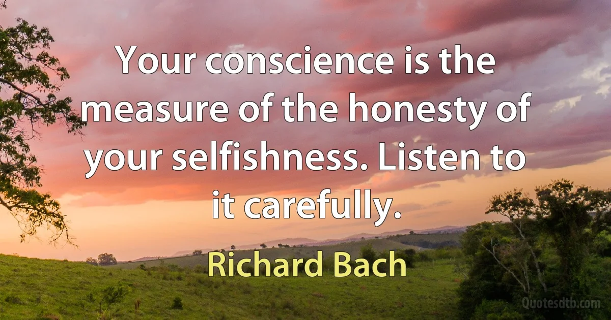 Your conscience is the measure of the honesty of your selfishness. Listen to it carefully. (Richard Bach)