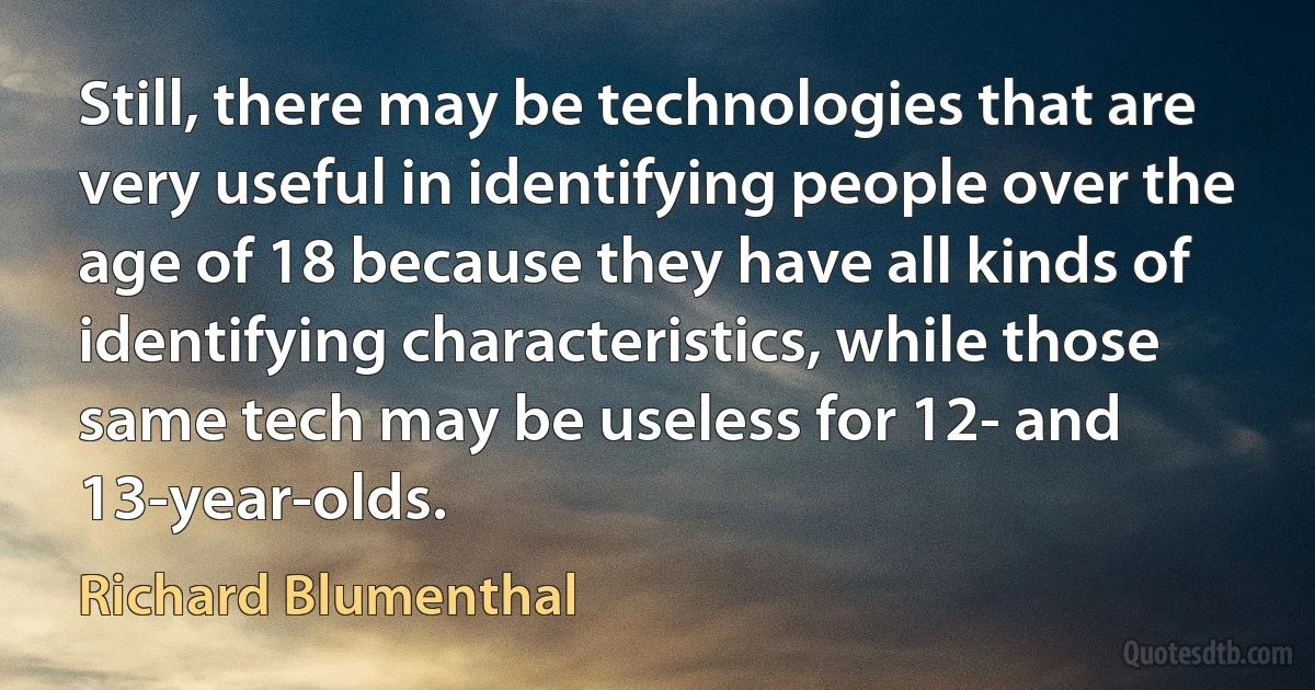 Still, there may be technologies that are very useful in identifying people over the age of 18 because they have all kinds of identifying characteristics, while those same tech may be useless for 12- and 13-year-olds. (Richard Blumenthal)