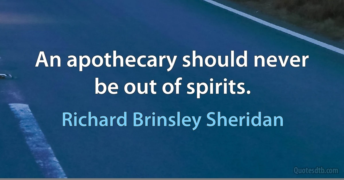 An apothecary should never be out of spirits. (Richard Brinsley Sheridan)