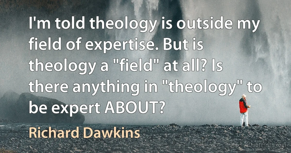 I'm told theology is outside my field of expertise. But is theology a "field" at all? Is there anything in "theology" to be expert ABOUT? (Richard Dawkins)