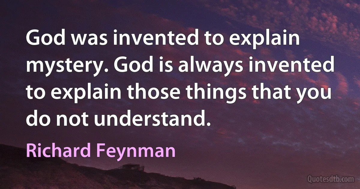 God was invented to explain mystery. God is always invented to explain those things that you do not understand. (Richard Feynman)