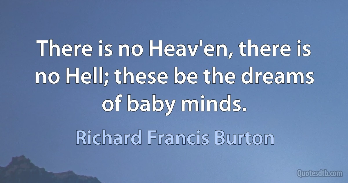 There is no Heav'en, there is no Hell; these be the dreams of baby minds. (Richard Francis Burton)