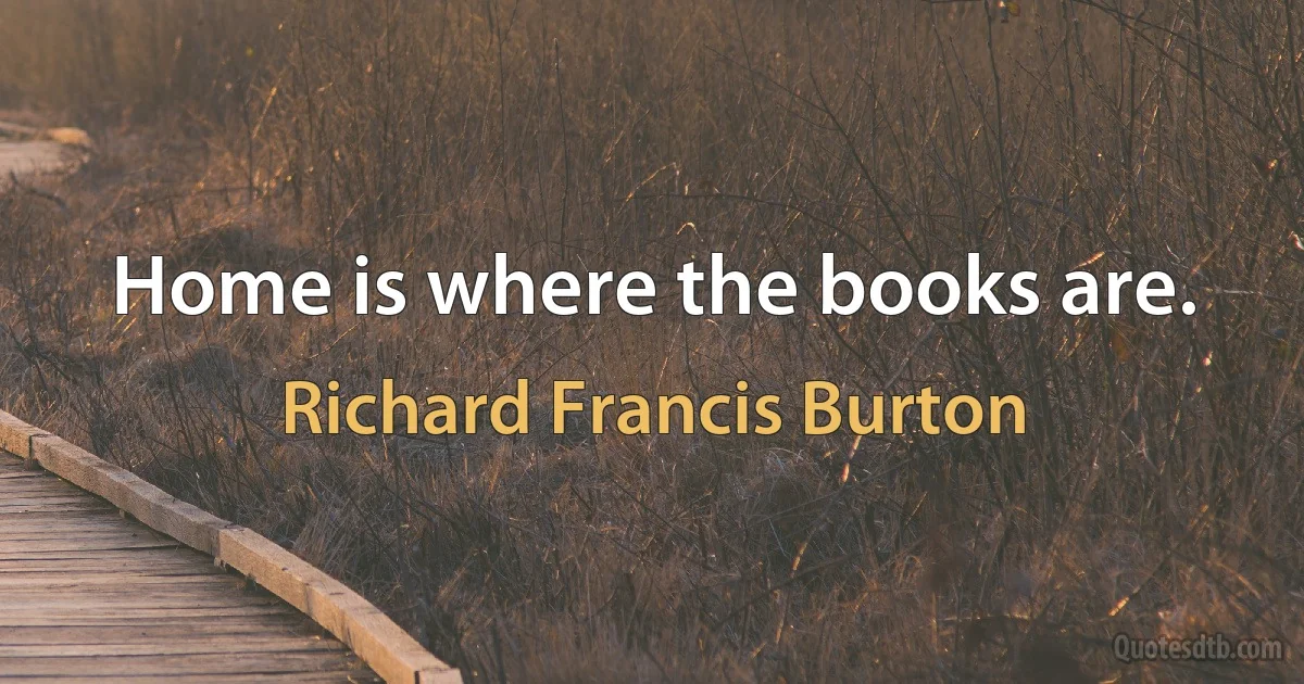 Home is where the books are. (Richard Francis Burton)