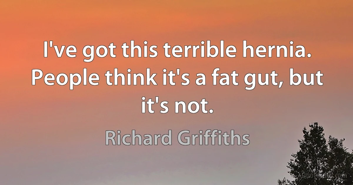 I've got this terrible hernia. People think it's a fat gut, but it's not. (Richard Griffiths)