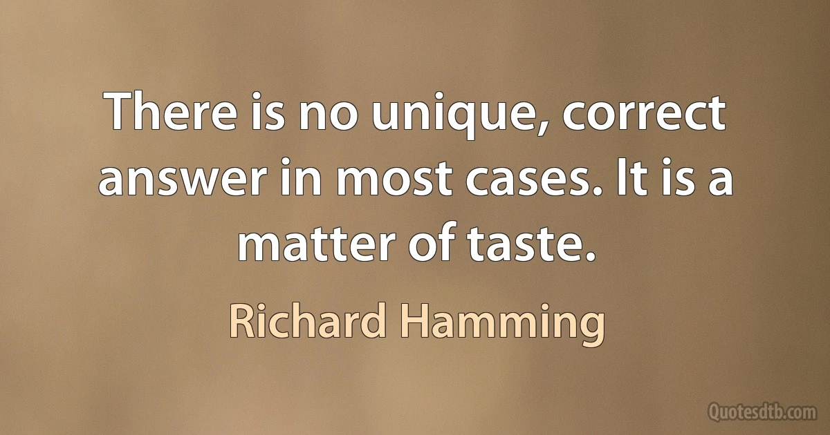 There is no unique, correct answer in most cases. It is a matter of taste. (Richard Hamming)