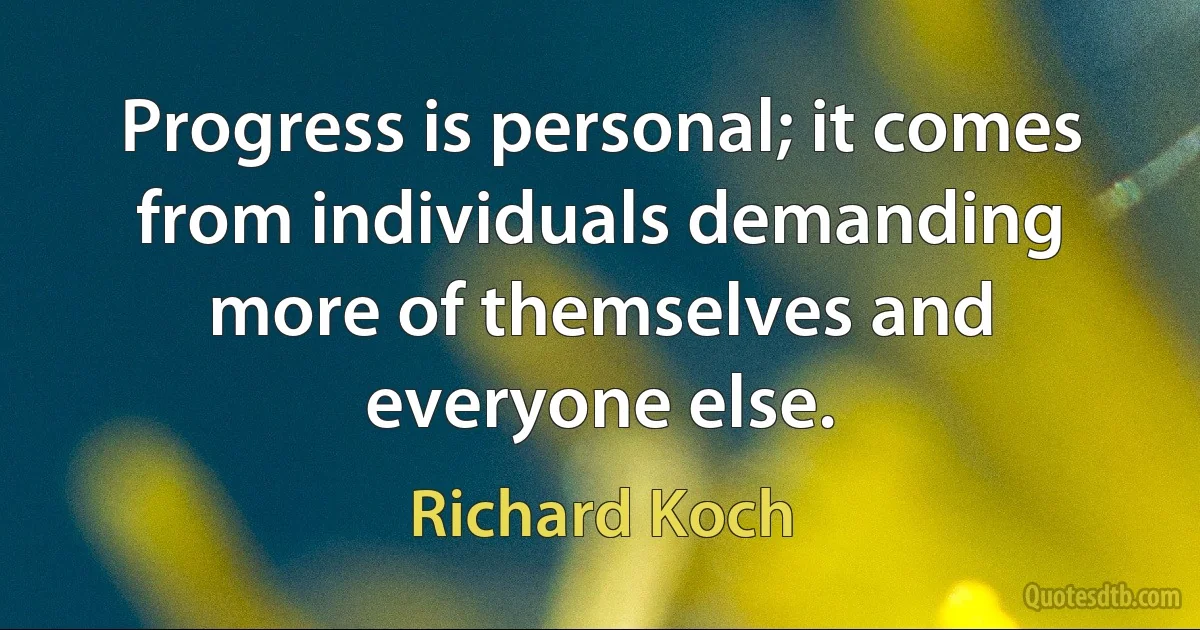 Progress is personal; it comes from individuals demanding more of themselves and everyone else. (Richard Koch)