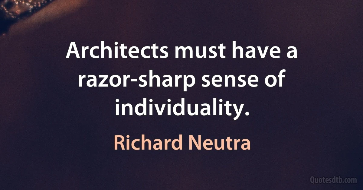 Architects must have a razor-sharp sense of individuality. (Richard Neutra)