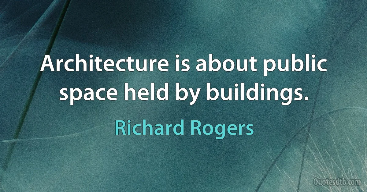 Architecture is about public space held by buildings. (Richard Rogers)