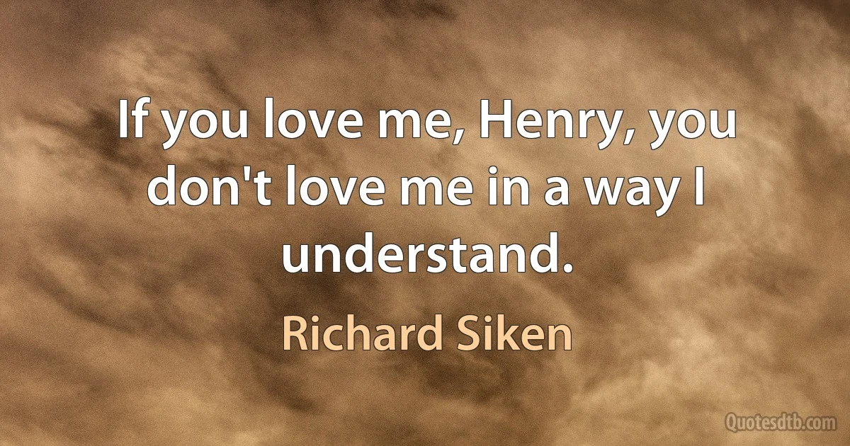 If you love me, Henry, you don't love me in a way I understand. (Richard Siken)