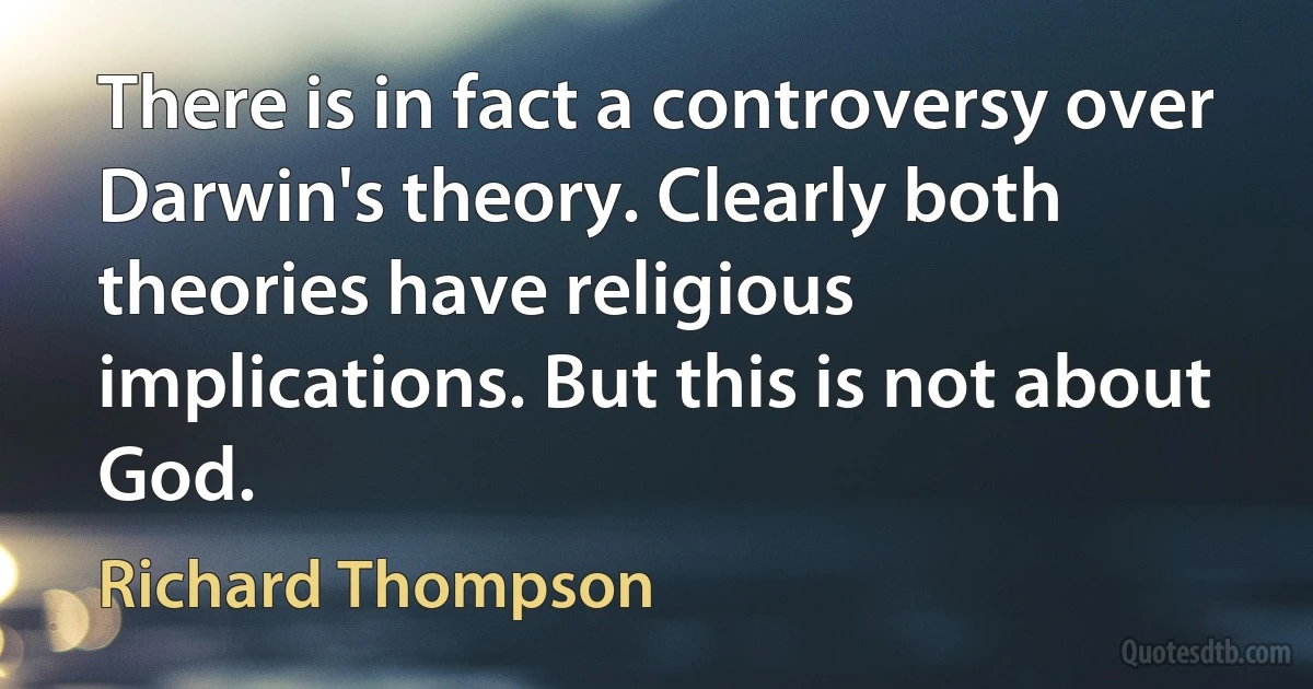 There is in fact a controversy over Darwin's theory. Clearly both theories have religious implications. But this is not about God. (Richard Thompson)