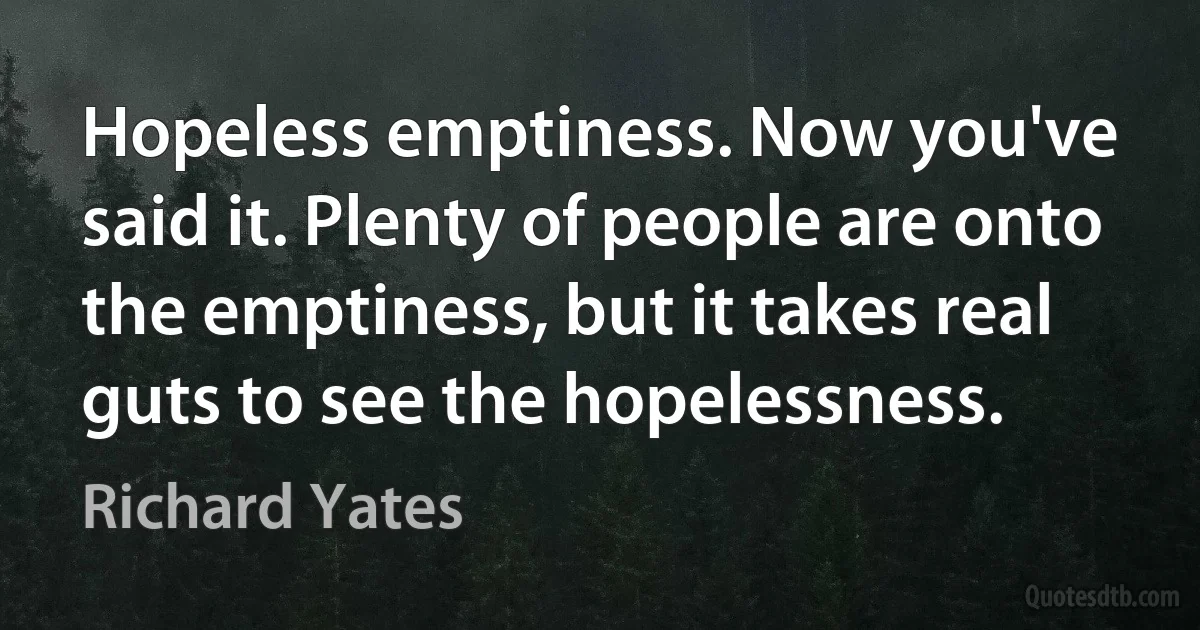 Hopeless emptiness. Now you've said it. Plenty of people are onto the emptiness, but it takes real guts to see the hopelessness. (Richard Yates)