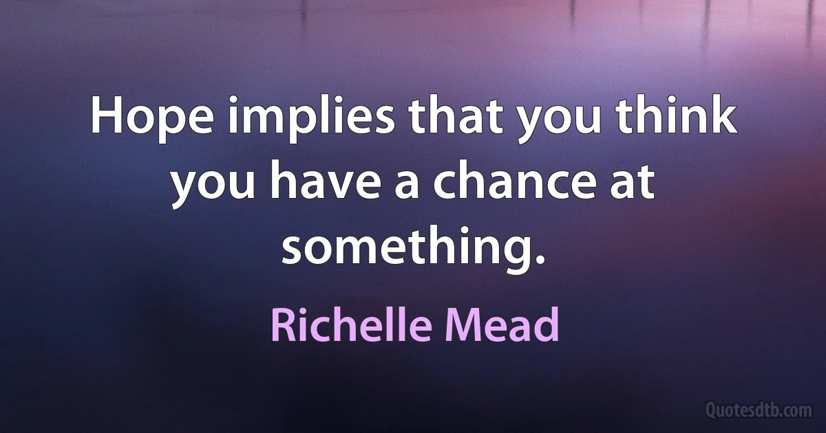 Hope implies that you think you have a chance at something. (Richelle Mead)