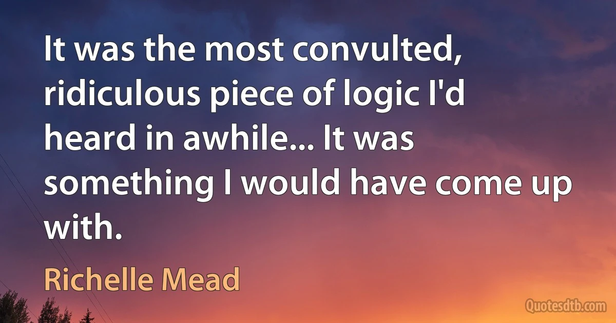 It was the most convulted, ridiculous piece of logic I'd heard in awhile... It was something I would have come up with. (Richelle Mead)