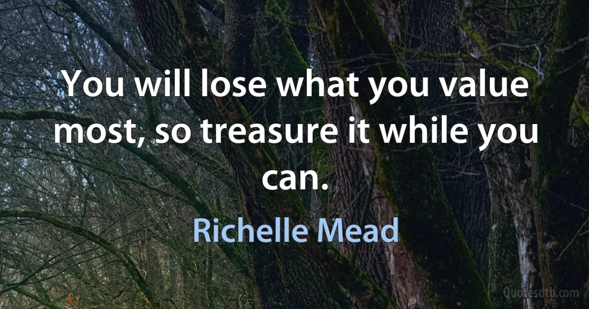 You will lose what you value most, so treasure it while you can. (Richelle Mead)