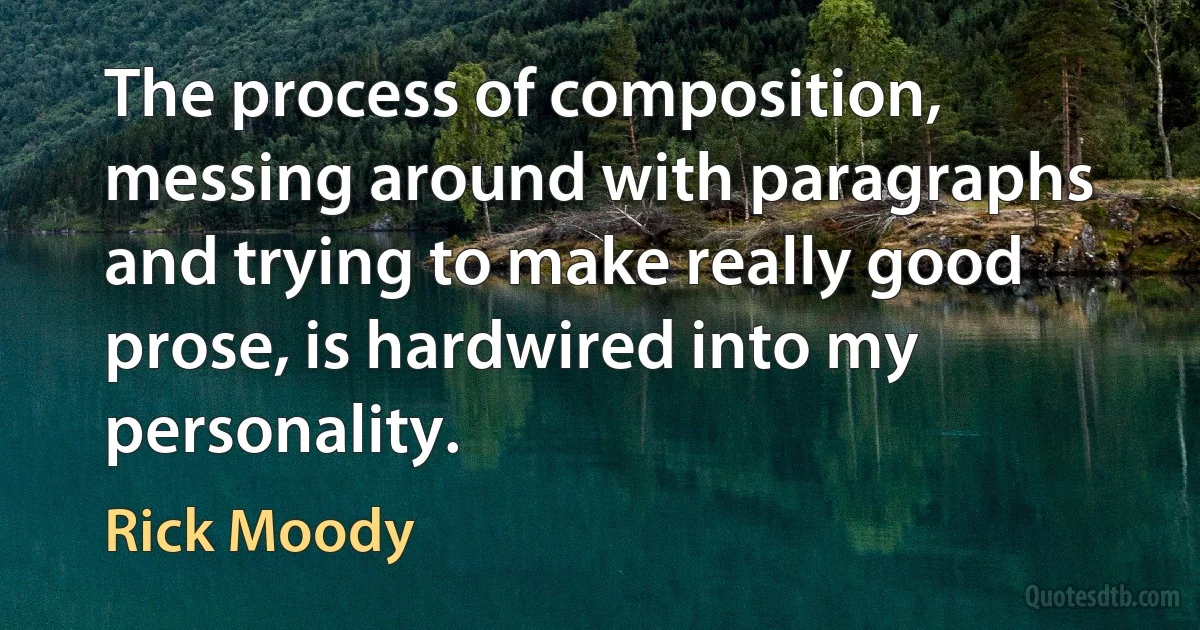 The process of composition, messing around with paragraphs and trying to make really good prose, is hardwired into my personality. (Rick Moody)