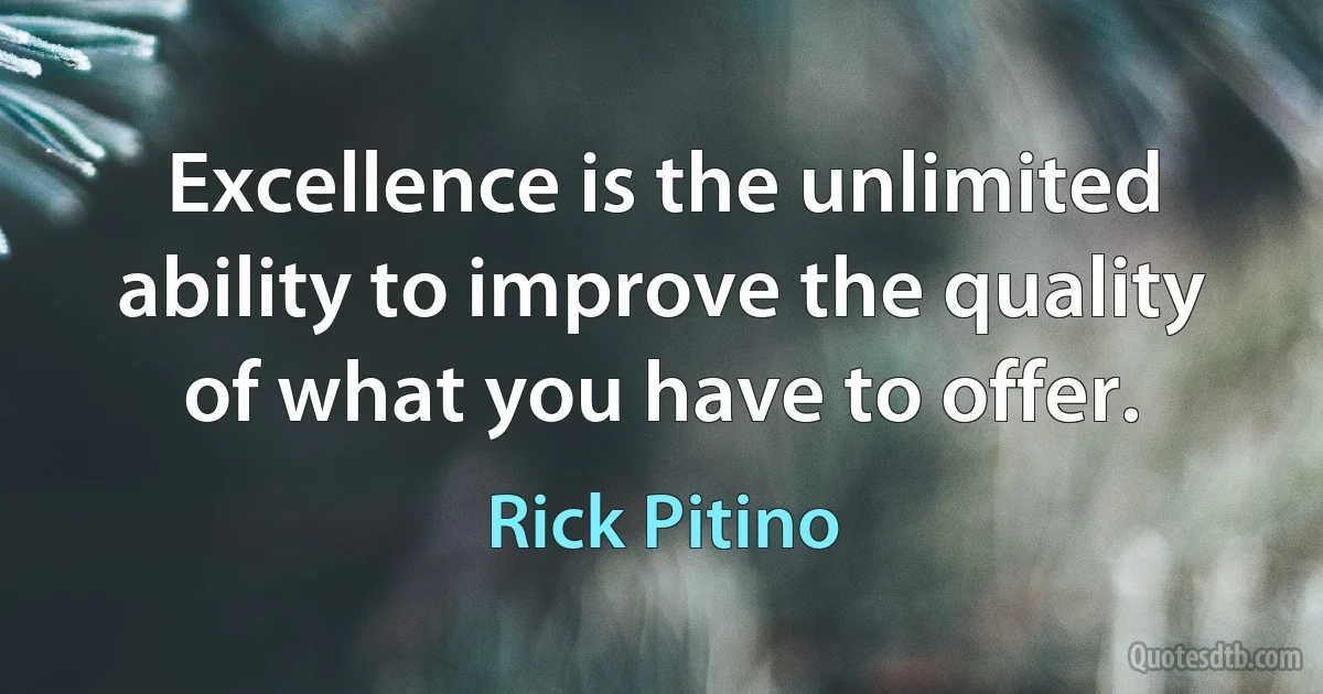 Excellence is the unlimited ability to improve the quality of what you have to offer. (Rick Pitino)