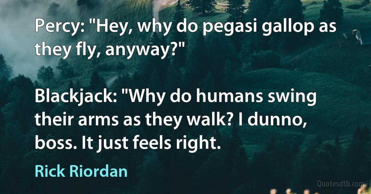 Percy: "Hey, why do pegasi gallop as they fly, anyway?"

Blackjack: "Why do humans swing their arms as they walk? I dunno, boss. It just feels right. (Rick Riordan)