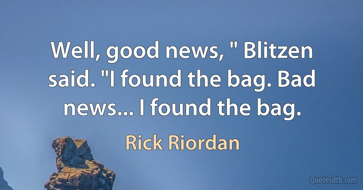 Well, good news, " Blitzen said. "I found the bag. Bad news... I found the bag. (Rick Riordan)