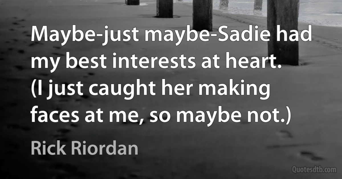 Maybe-just maybe-Sadie had my best interests at heart. (I just caught her making faces at me, so maybe not.) (Rick Riordan)