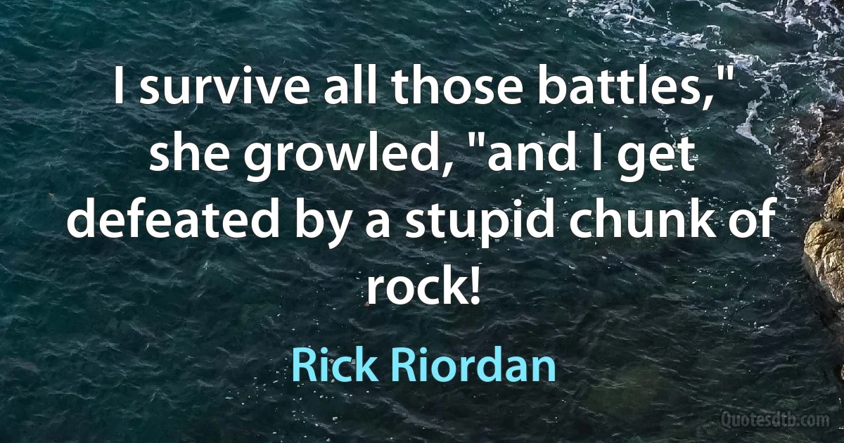 I survive all those battles," she growled, "and I get defeated by a stupid chunk of rock! (Rick Riordan)