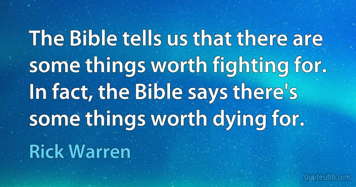 The Bible tells us that there are some things worth fighting for. In fact, the Bible says there's some things worth dying for. (Rick Warren)