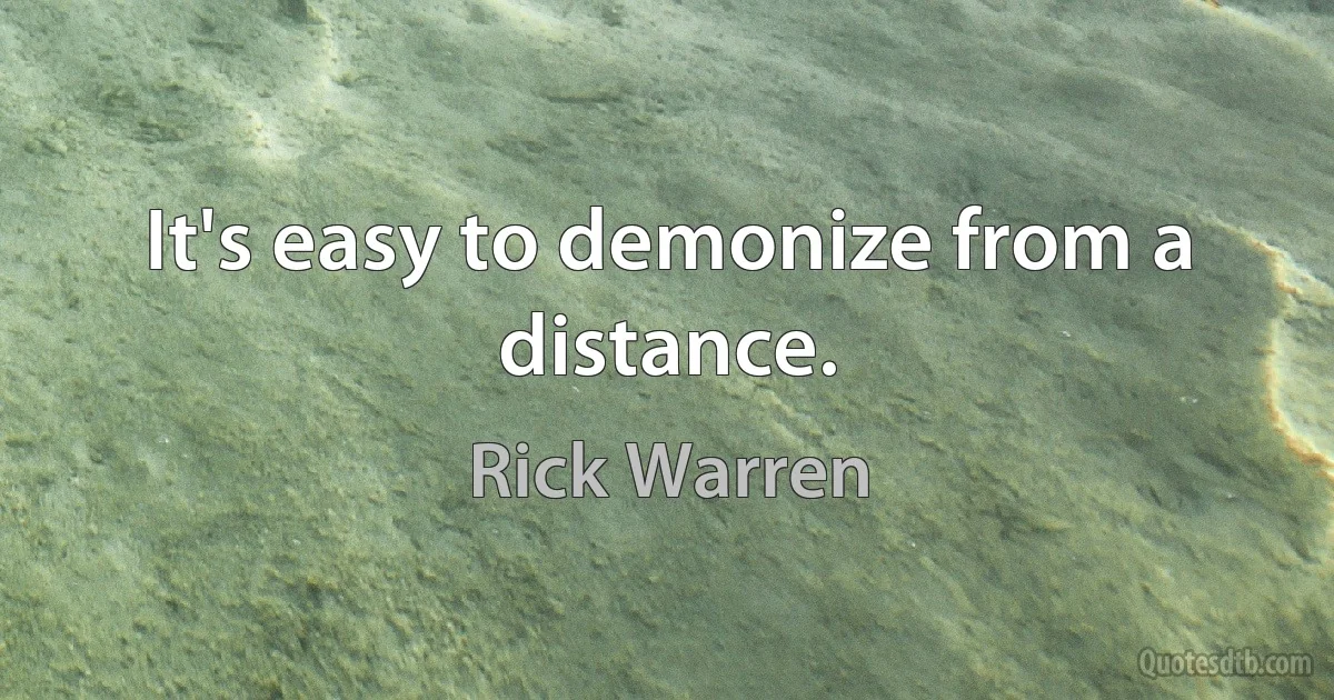 It's easy to demonize from a distance. (Rick Warren)