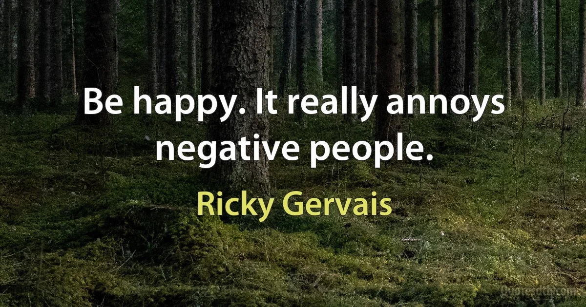 Be happy. It really annoys negative people. (Ricky Gervais)