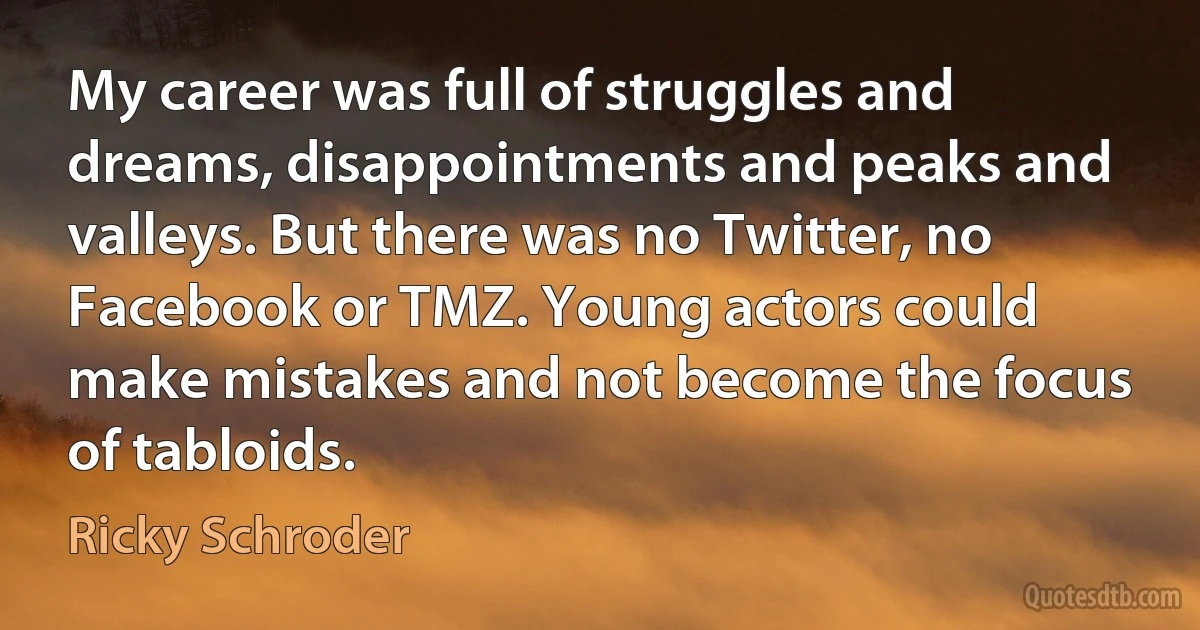 My career was full of struggles and dreams, disappointments and peaks and valleys. But there was no Twitter, no Facebook or TMZ. Young actors could make mistakes and not become the focus of tabloids. (Ricky Schroder)