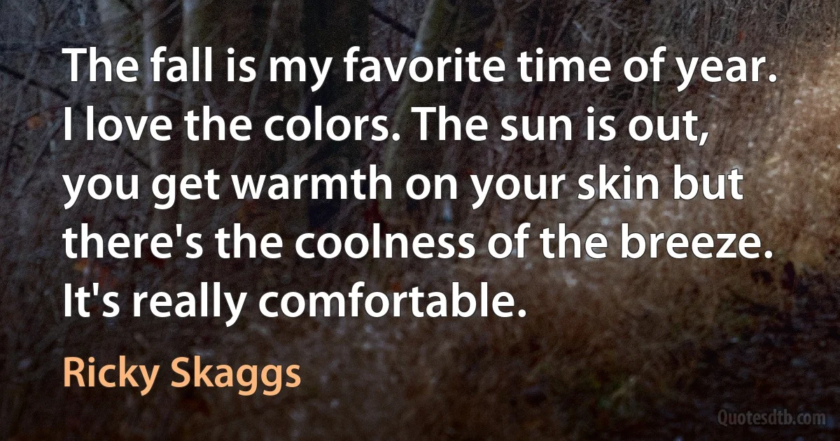 The fall is my favorite time of year. I love the colors. The sun is out, you get warmth on your skin but there's the coolness of the breeze. It's really comfortable. (Ricky Skaggs)