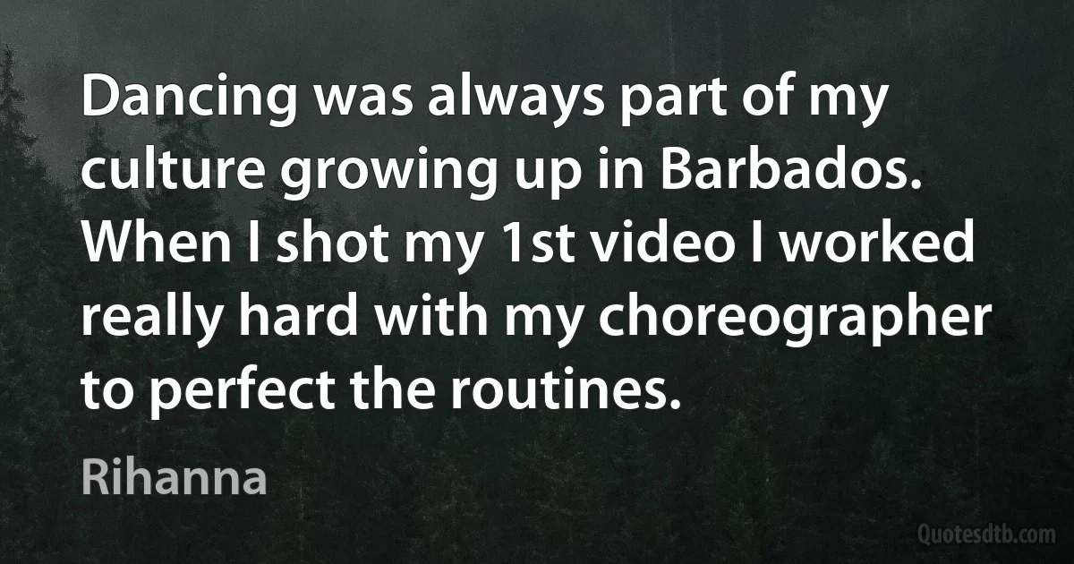 Dancing was always part of my culture growing up in Barbados. When I shot my 1st video I worked really hard with my choreographer to perfect the routines. (Rihanna)